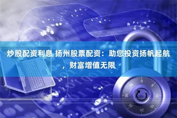 炒股配资利息 扬州股票配资:助您投资扬帆起航,财富增值无限