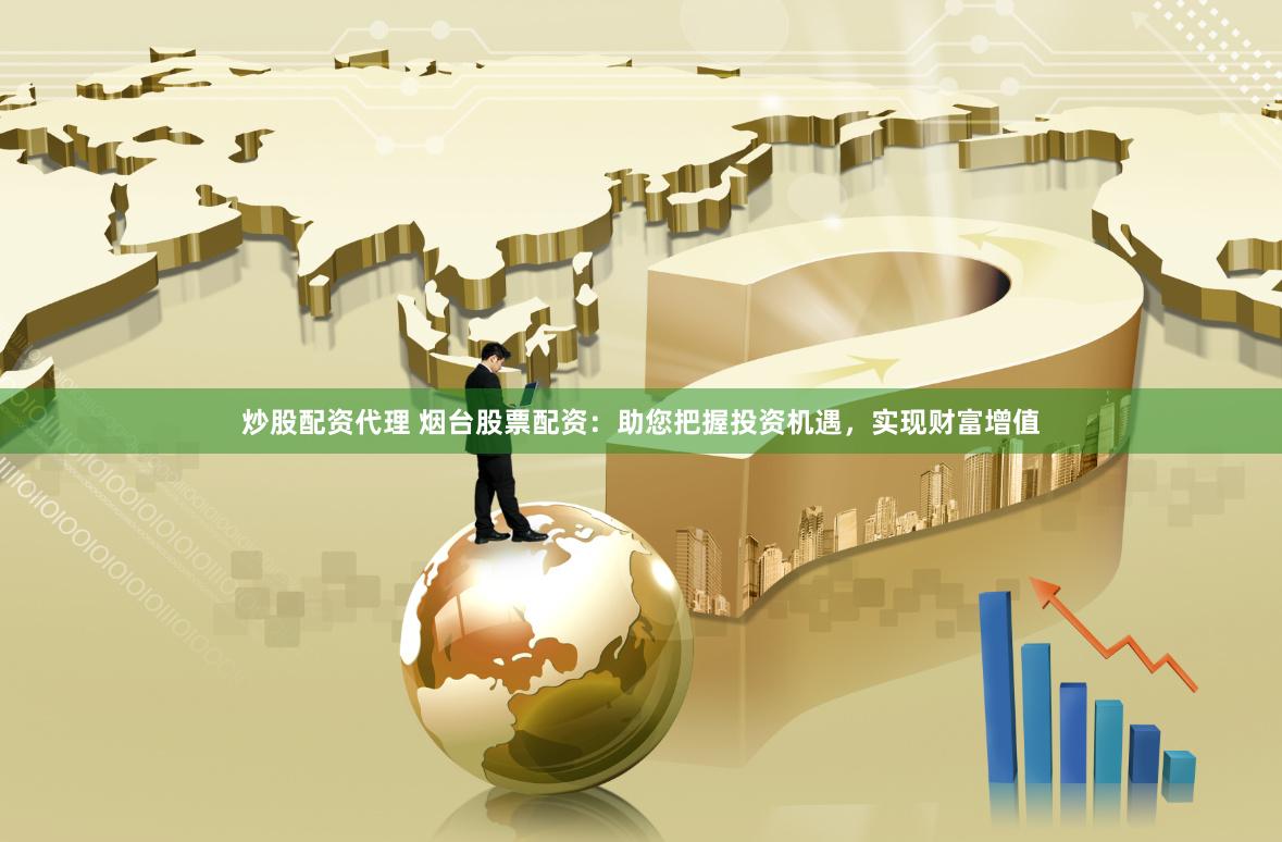 炒股配资代理 烟台股票配资:助您把握投资机遇,实现财富增值