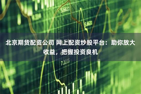 北京期货配资公司 网上配资炒股平台:助你放大收益,把握投资良机