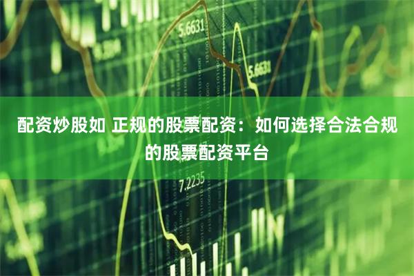 配资炒股如 正规的股票配资：如何选择合法合规的股票配资平台
