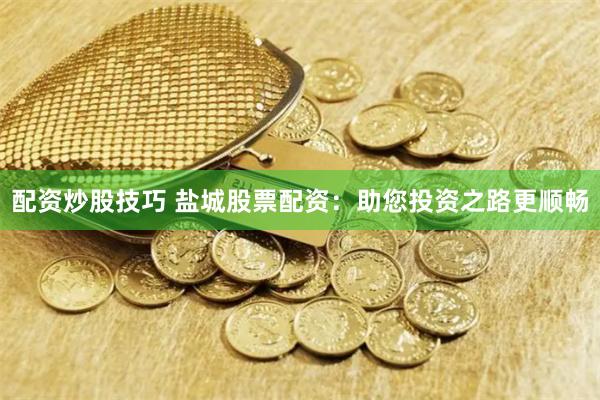配资炒股技巧 盐城股票配资：助您投资之路更顺畅
