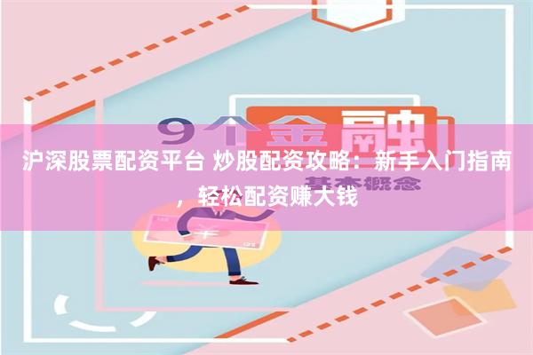 沪深股票配资平台 炒股配资攻略：新手入门指南，轻松配资赚大钱