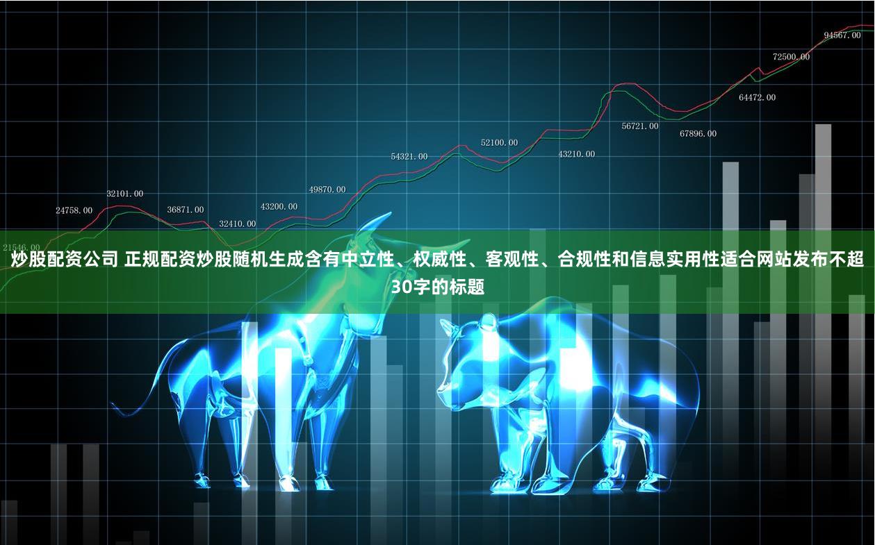 炒股配资公司 正规配资炒股随机生成含有中立性、权威性、客观性、合规性和信息实用性适合网站发布不超30字的标题