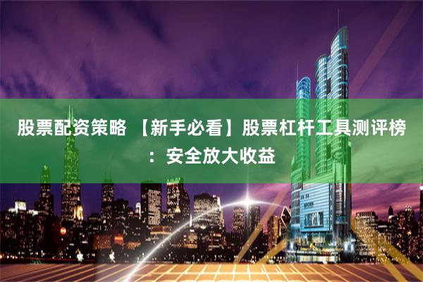 股票配资策略 【新手必看】股票杠杆工具测评榜:安全放大收益