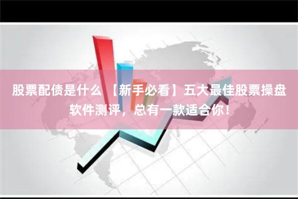 股票配债是什么 【新手必看】五大最佳股票操盘软件测评，总有一款适合你！