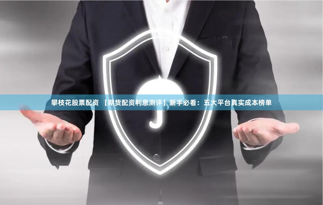攀枝花股票配资 【期货配资利息测评】新手必看：五大平台真实成本榜单