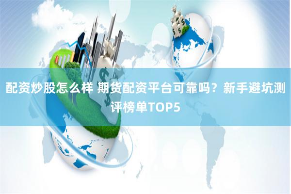 配资炒股怎么样 期货配资平台可靠吗?新手避坑测评榜单TOP5