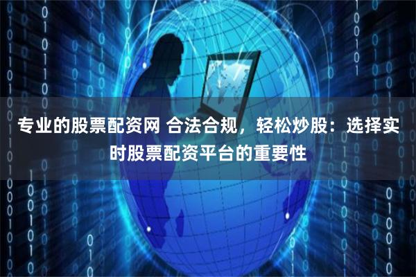 专业的股票配资网 合法合规，轻松炒股：选择实时股票配资平台的重要性