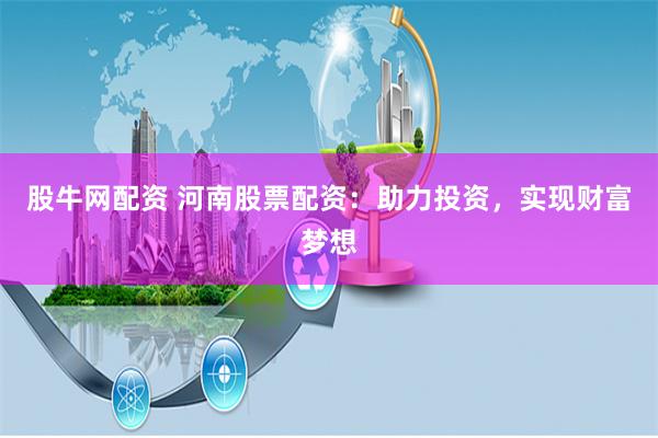 股牛网配资 河南股票配资：助力投资，实现财富梦想