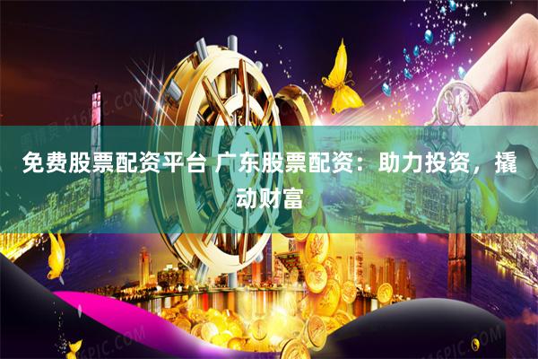 免费股票配资平台 广东股票配资:助力投资,撬动财富