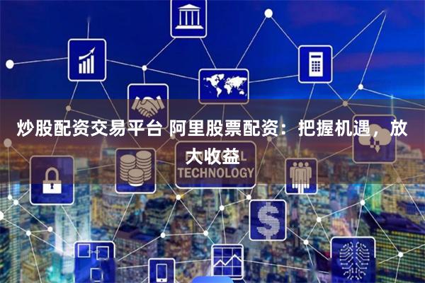 炒股配资交易平台 阿里股票配资:把握机遇,放大收益
