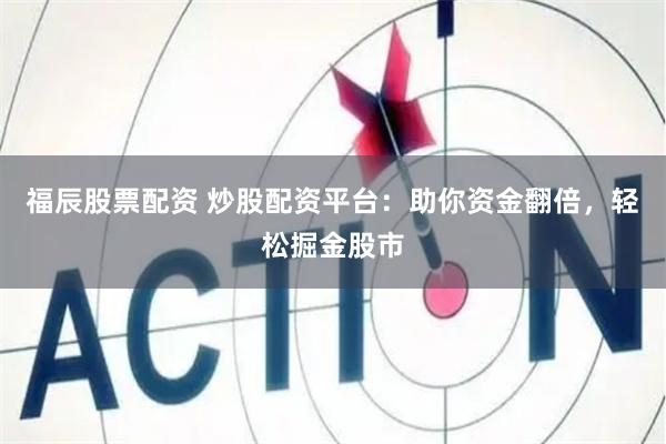 福辰股票配资 炒股配资平台：助你资金翻倍，轻松掘金股市