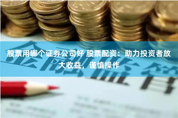 股票用哪个证券公司好 股票配资：助力投资者放大收益，谨慎操作