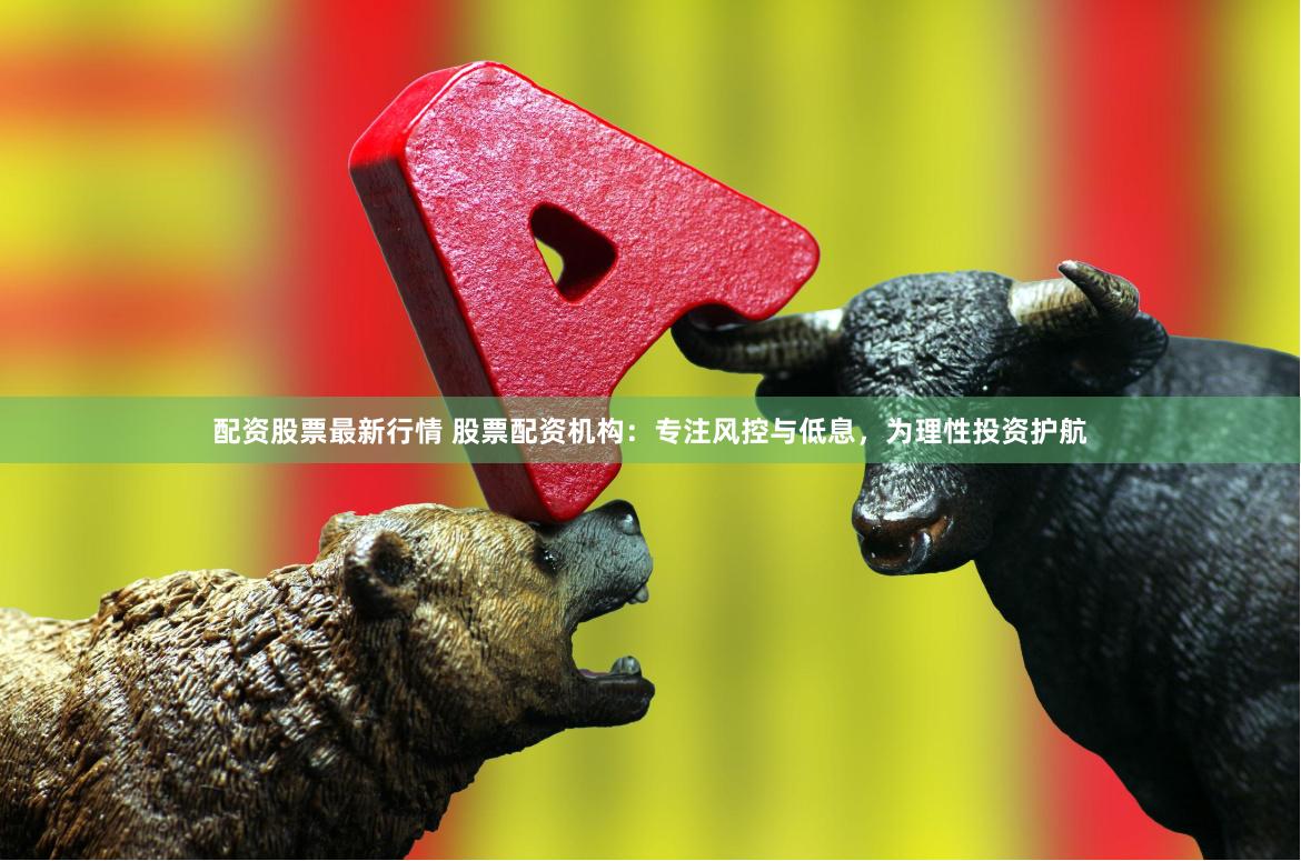 配资股票最新行情 股票配资机构:专注风控与低息,为理性投资护航