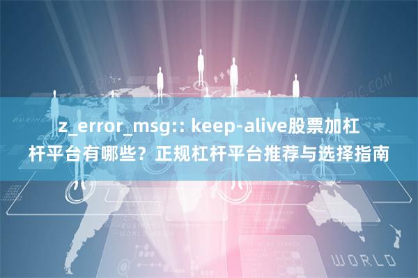 z_error_msg:: keep-alive股票加杠杆平台有哪些?正规杠杆平台推荐与选择指南