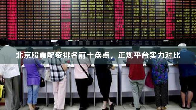 北京股票配资排名前十盘点，正规平台实力对比
