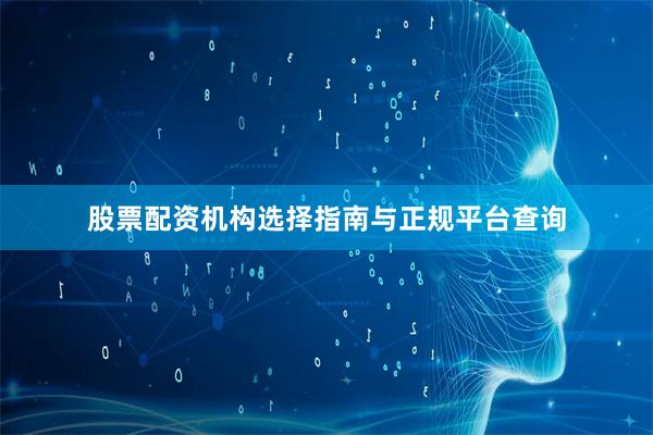 股票配资机构选择指南与正规平台查询