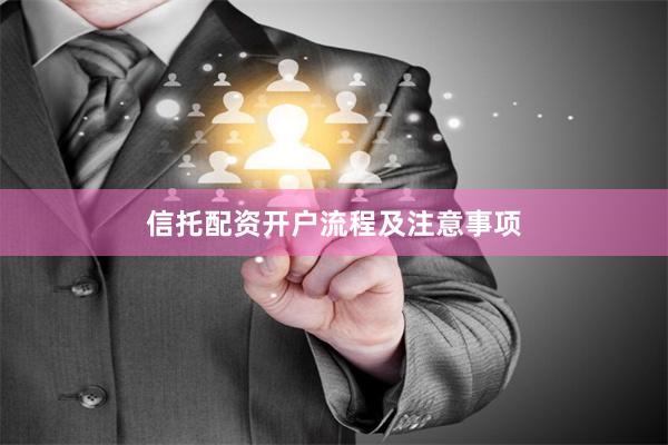 信托配资开户流程及注意事项