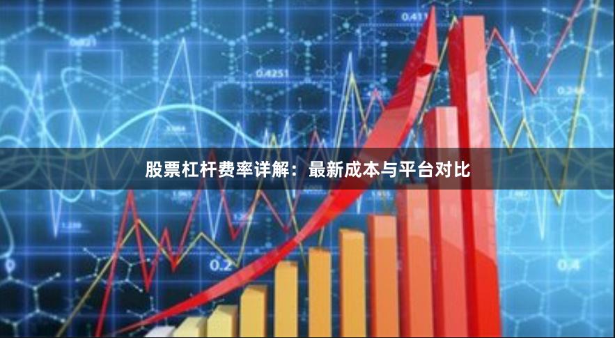 股票杠杆费率详解：最新成本与平台对比
