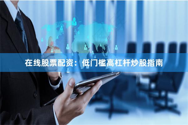 在线股票配资：低门槛高杠杆炒股指南