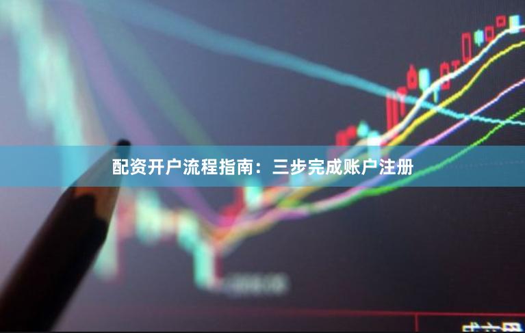 配资开户流程指南：三步完成账户注册