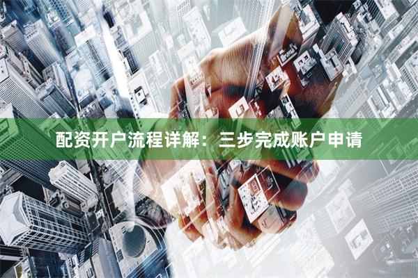 配资开户流程详解：三步完成账户申请